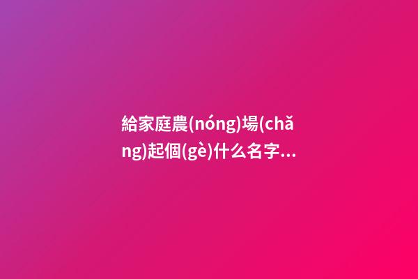 給家庭農(nóng)場(chǎng)起個(gè)什么名字好 有內(nèi)涵豪氣公司名,起名之家-第1張-公司起名-玄機(jī)派